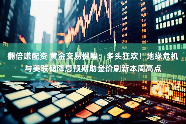 翻倍赚配资 黄金交易提醒：多头狂欢！地缘危机与美联储降息预期助金价刷新本周高点