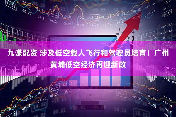 九谦配资 涉及低空载人飞行和驾驶员培育！广州黄埔低空经济再迎新政