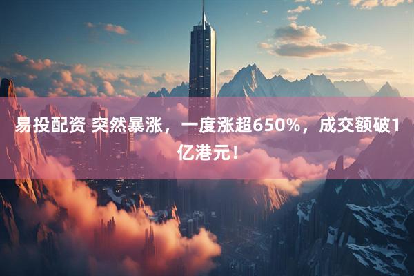 易投配资 突然暴涨，一度涨超650%，成交额破1亿港元！