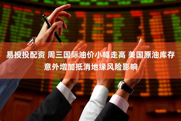 易投投配资 周三国际油价小幅走高 美国原油库存意外增加抵消地缘风险影响