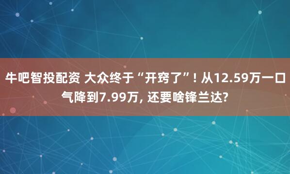 牛吧智投配资 大众终于“开窍了”! 从12.59万一口气降到7.99万, 还要啥锋兰达?