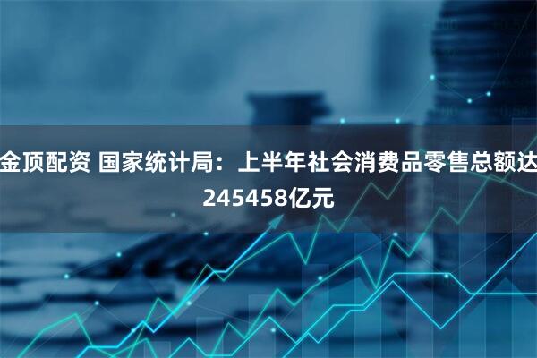 金顶配资 国家统计局：上半年社会消费品零售总额达245458亿元