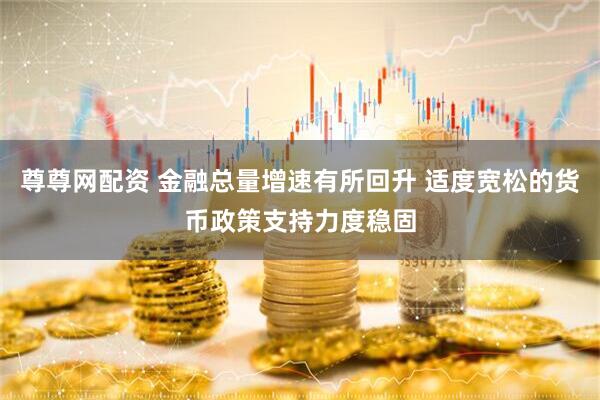 尊尊网配资 金融总量增速有所回升 适度宽松的货币政策支持力度稳固