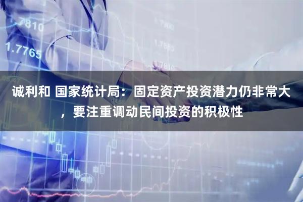 诚利和 国家统计局：固定资产投资潜力仍非常大，要注重调动民间投资的积极性