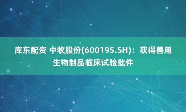 库东配资 中牧股份(600195.SH)：获得兽用生物制品临床试验批件