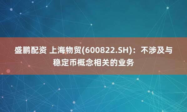 盛鹏配资 上海物贸(600822.SH)：不涉及与稳定币概念相关的业务