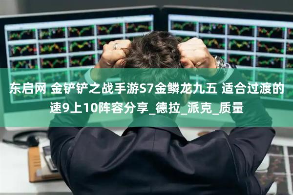 东启网 金铲铲之战手游S7金鳞龙九五 适合过渡的速9上10阵容分享_德拉_派克_质量