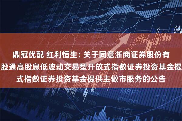 鼎冠优配 红利恒生: 关于同意浙商证券股份有限公司为招商恒生港股通高股息低波动交易型开放式指数证券投资基金提供主做市服务的公告