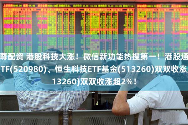 天尊配资 港股科技大涨！微信新功能热搜第一！港股通科技30ETF(520980)、恒生科技ETF基金(513260)双双收涨超2%！