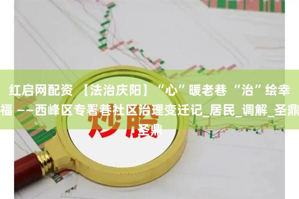 红启网配资 【法治庆阳】“心”暖老巷 “治”绘幸福 ——西峰区专署巷社区治理变迁记_居民_调解_圣鼎