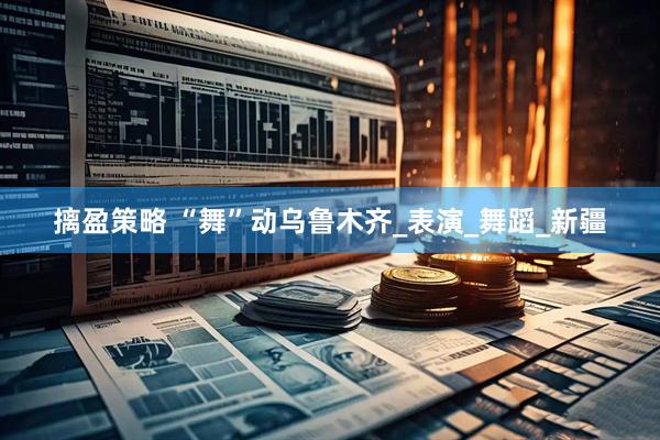 摛盈策略 “舞”动乌鲁木齐_表演_舞蹈_新疆