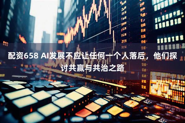 配资658 AI发展不应让任何一个人落后，他们探讨共赢与共治之路