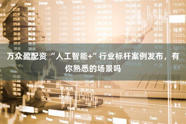 万众盈配资 “人工智能+”行业标杆案例发布，有你熟悉的场景吗