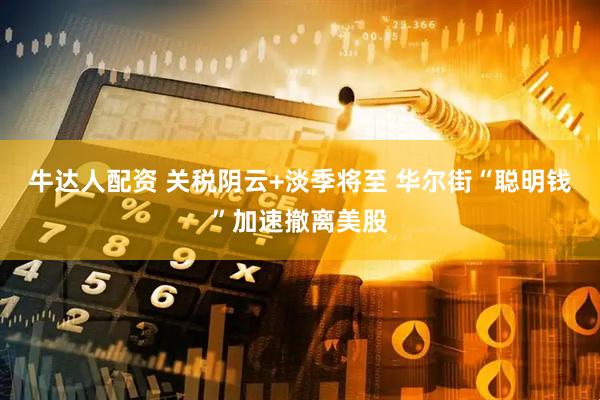 牛达人配资 关税阴云+淡季将至 华尔街“聪明钱”加速撤离美股