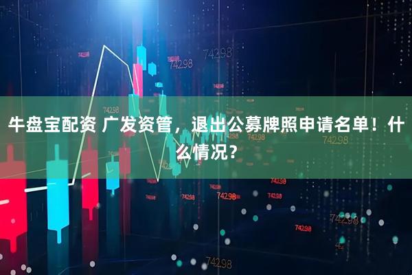 牛盘宝配资 广发资管，退出公募牌照申请名单！什么情况？