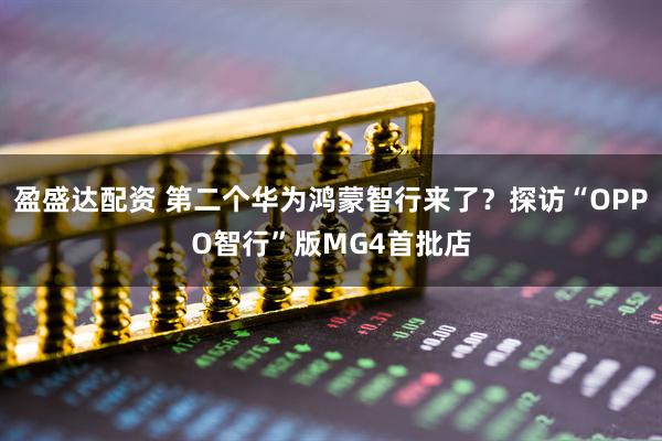 盈盛达配资 第二个华为鸿蒙智行来了？探访“OPPO智行”版MG4首批店