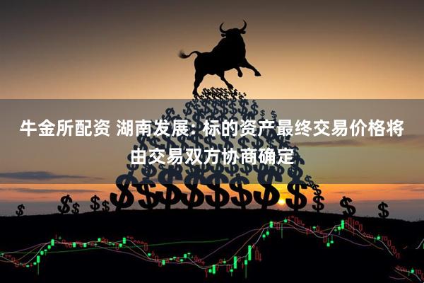 牛金所配资 湖南发展: 标的资产最终交易价格将由交易双方协商确定