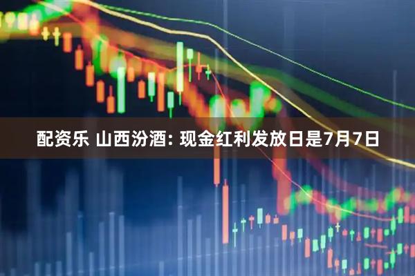 配资乐 山西汾酒: 现金红利发放日是7月7日