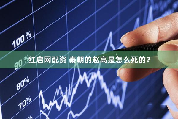 红启网配资 秦朝的赵高是怎么死的？