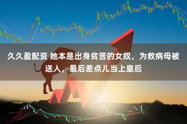 久久盈配资 她本是出身贫苦的女奴，为救病母被送人，最后差点儿当上皇后