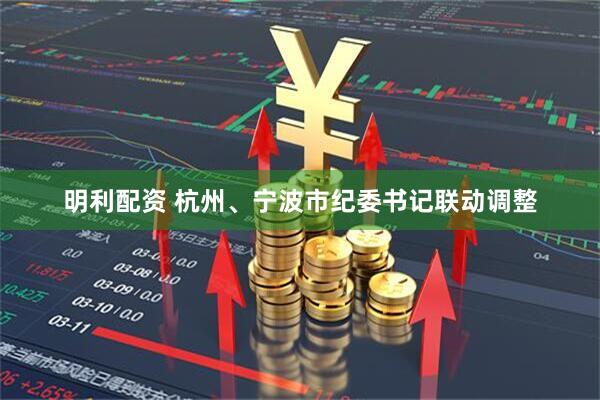 明利配资 杭州、宁波市纪委书记联动调整