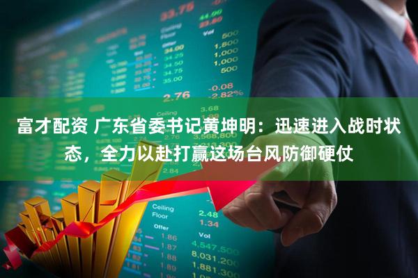 富才配资 广东省委书记黄坤明：迅速进入战时状态，全力以赴打赢这场台风防御硬仗