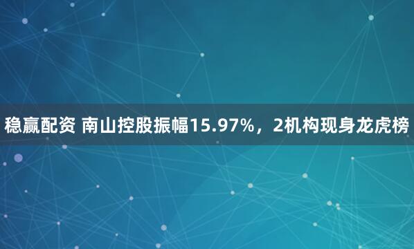 稳赢配资 南山控股振幅15.97%，2机构现身龙虎榜