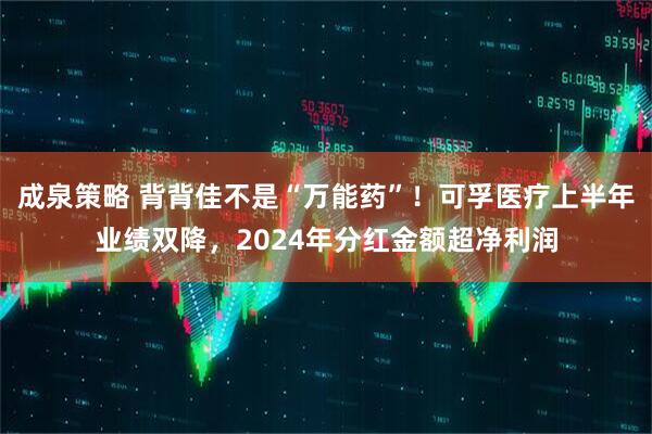 成泉策略 背背佳不是“万能药”！可孚医疗上半年业绩双降，2024年分红金额超净利润