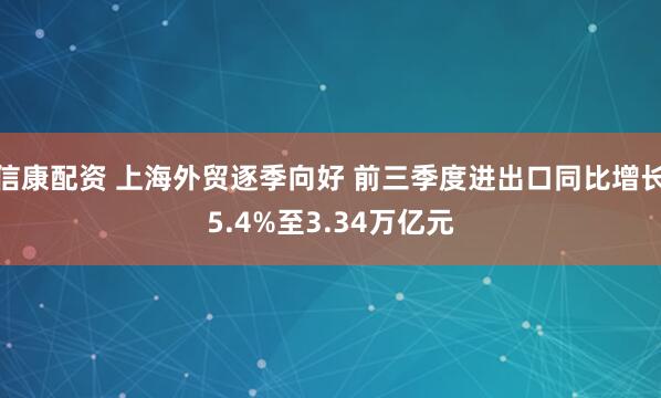 信康配资 上海外贸逐季向好 前三季度进出口同比增长5.4%至3.34万亿元