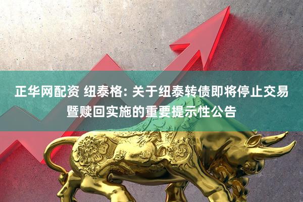 正华网配资 纽泰格: 关于纽泰转债即将停止交易暨赎回实施的重要提示性公告
