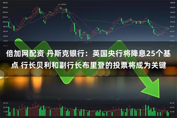 倍加网配资 丹斯克银行：英国央行将降息25个基点 行长贝利和副行长布里登的投票将成为关键