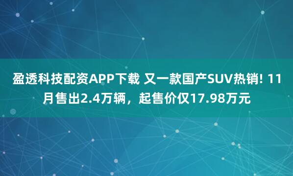 盈透科技配资APP下载 又一款国产SUV热销! 11月售出2.4万辆，起售价仅17.98万元