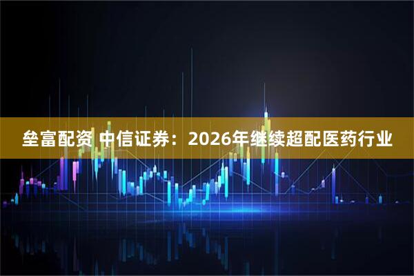 垒富配资 中信证券：2026年继续超配医药行业