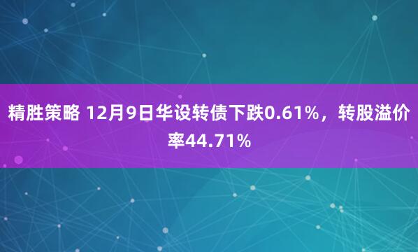 精胜策略 12月9日华设转债下跌0.61%，转股溢价率44.71%