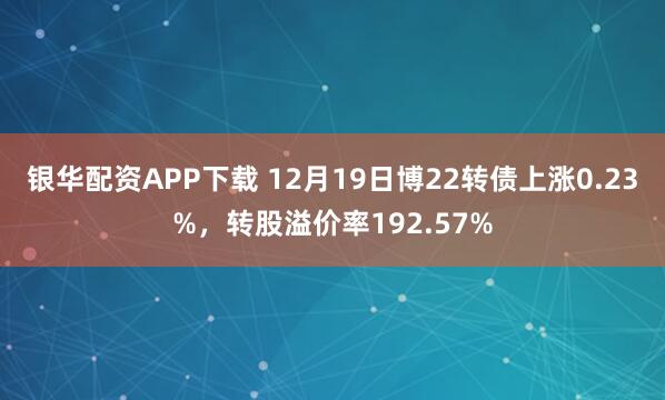 银华配资APP下载 12月19日博22转债上涨0.23%，转股溢价率192.57%