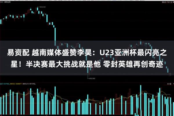 易资配 越南媒体盛赞李昊：U23亚洲杯最闪亮之星！半决赛最大挑战就是他 零封英雄再创奇迹
