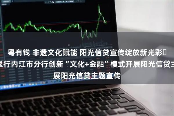 粤有钱 非遗文化赋能 阳光信贷宣传绽放新光彩​--邮储银行内江市分行创新“文化+金融”模式开展阳光信贷主题宣传